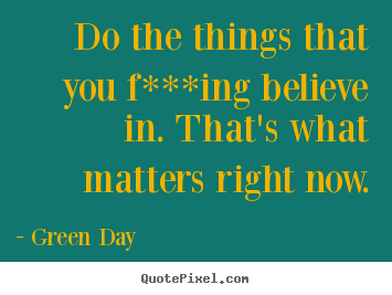 Quotes about life - Do the things that you f***ing believe in. that's what matters..