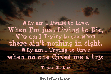 How to make picture quotes about life - Why am i dying to live, when i'm just living to die, why..