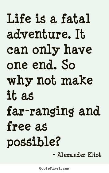 Quote about life - Life is a fatal adventure. it can only have one end. so why not make..