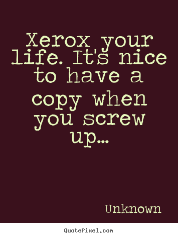 Quote about life - Xerox your life. it's nice to have a copy when..