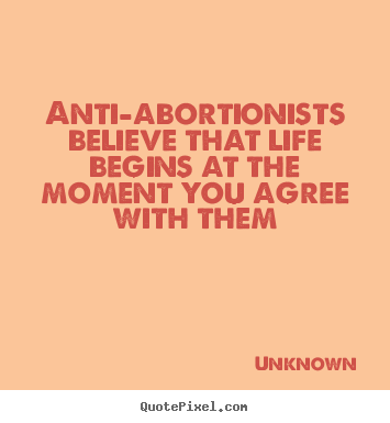 Anti-abortionists believe that life begins at the moment.. Unknown  life quote