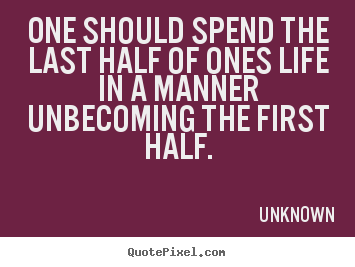 One should spend the last half of ones life in a manner unbecoming the.. Unknown popular life quotes