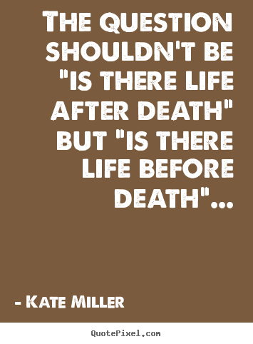 Kate Miller picture quotes - The question shouldn't be "is there life after death".. - Life quotes