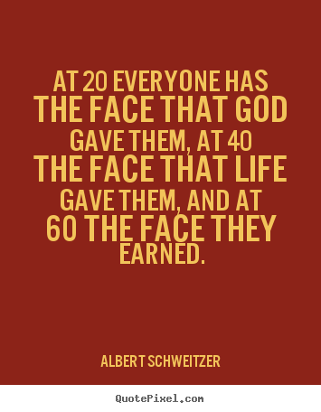 At 20 everyone has the face that god gave them, at 40 the face that.. Albert Schweitzer  life quotes