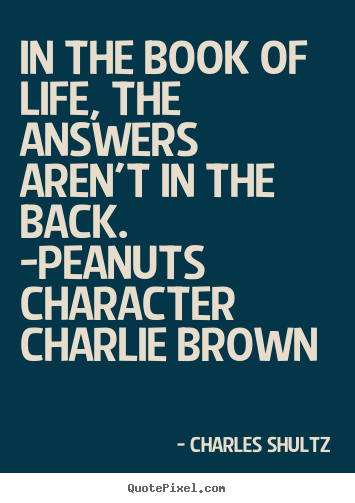 Quote about life - In the book of life, the answers aren't in the back. -peanuts..