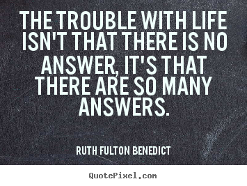 Life quotes - The trouble with life isn't that there is no answer,..