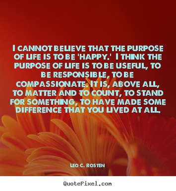 Create custom picture quotes about life - I cannot believe that the purpose of life is to be..