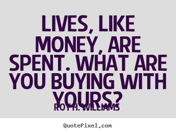Life quotes - Lives, like money, are spent. what are you buying with..