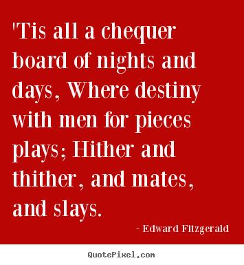 'tis all a chequer board of nights and days,.. Edward Fitzgerald  life quote