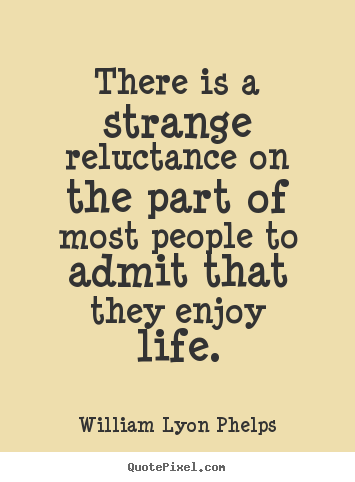 There is a strange reluctance on the part of most people to admit that.. William Lyon Phelps  life quote