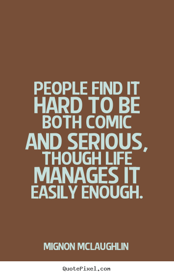 Life quotes - People find it hard to be both comic and serious, though..