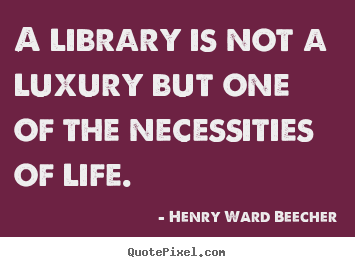 Henry Ward Beecher picture quotes - A library is not a luxury but one of the necessities.. - Life quotes