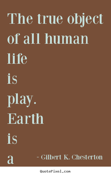 Gilbert K. Chesterton poster sayings - The true object of all human life is play. earth is a.. - Life quotes