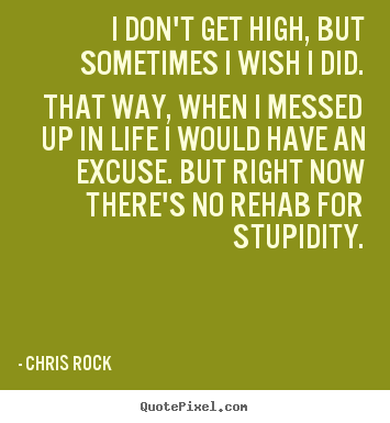 I don't get high, but sometimes i wish i did. that way, when.. Chris Rock greatest life quotes