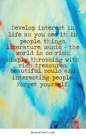 Develop interest in life as you see it; in people,.. Henry Miller great life quotes