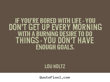 Sayings about life - If you're bored with life - you don't get up every morning with a burning..
