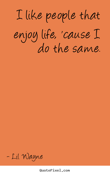 Life quote - I like people that enjoy life, 'cause i do the..