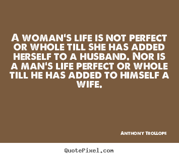 A woman's life is not perfect or whole till she has added herself.. Anthony Trollope great life quotes