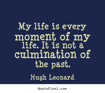 Hugh Leonard picture quotes - My life is every moment of my life. it is not a culmination.. - Life quotes