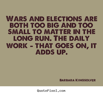 Life quote - Wars and elections are both too big and too small..