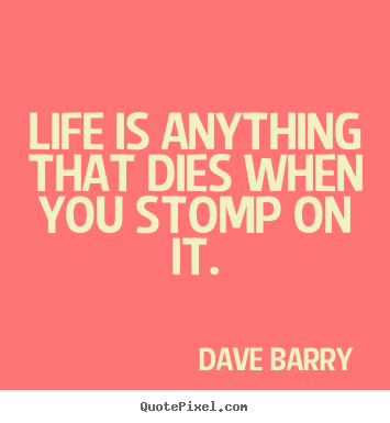 Life is anything that dies when you stomp on it. Dave Barry good life quotes