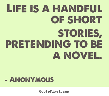 Anonymous picture quotes - Life is a handful of short stories, pretending.. - Life quote