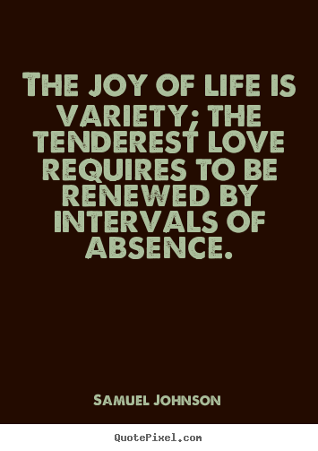 The joy of life is variety; the tenderest love requires to be renewed.. Samuel Johnson good life quotes