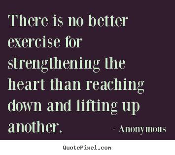 Life quotes - There is no better exercise for strengthening the heart than reaching..