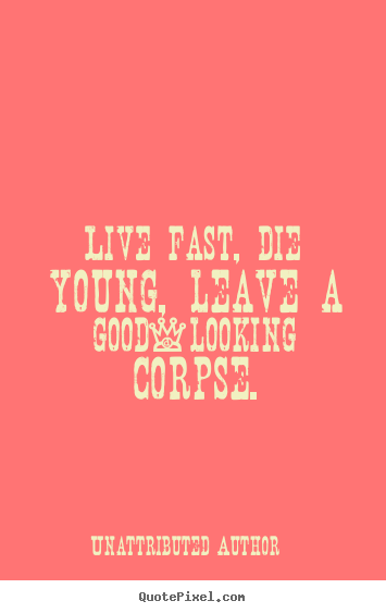 Diy photo quotes about life - Live fast, die young, leave a good-looking corpse.