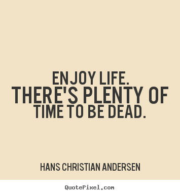 Life sayings - Enjoy life. there's plenty of time to be dead.