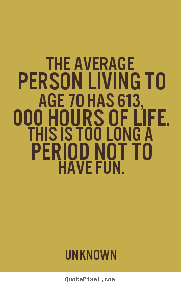 Unknown photo quote - The average person living to age 70 has 613, 000 hours.. - Life quotes