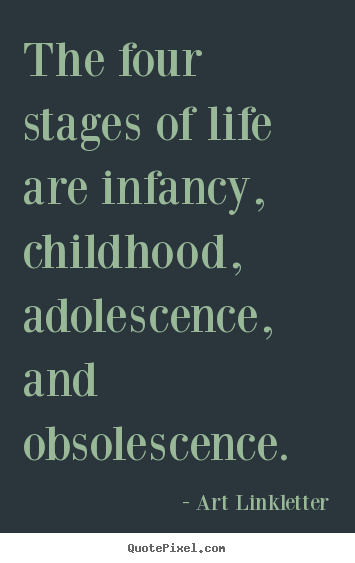Create custom picture quotes about life - The four stages of life are infancy, childhood, adolescence,..