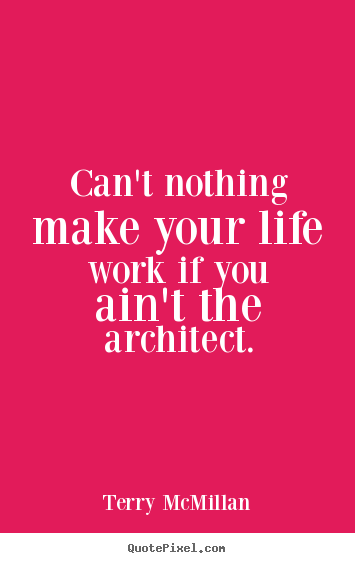 Can't nothing make your life work if you ain't the architect. Terry McMillan great life quotes