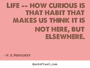 Life -- how curious is that habit that makes us.. V. S. Pritchett great life quotes