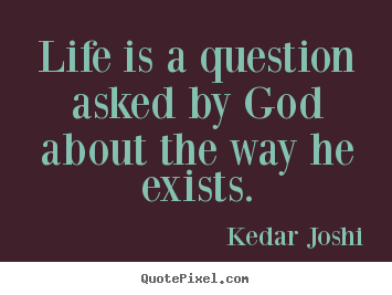 Life quotes - Life is a question asked by god about the way he exists.
