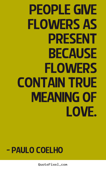 Life quote - People give flowers as present because flowers contain true meaning..
