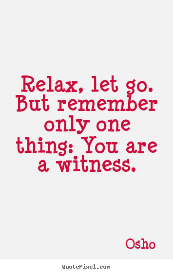 Life quote - Relax, let go. but remember only one thing: you are a witness.