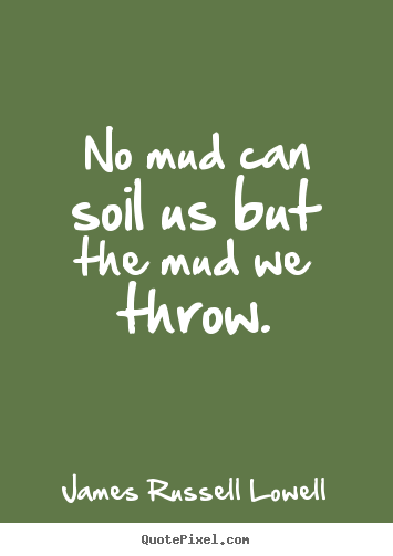 Life quotes - No mud can soil us but the mud we throw.