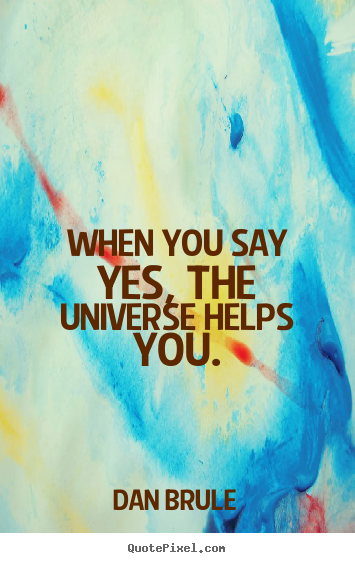 When you say yes, the universe helps you. Dan Brule famous life quotes
