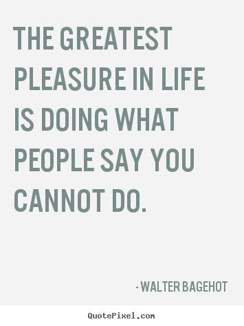The greatest pleasure in life is doing what people say you.. Walter Bagehot famous life quotes