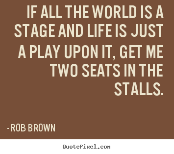 Quotes about life - If all the world is a stage and life is just a play upon it,..