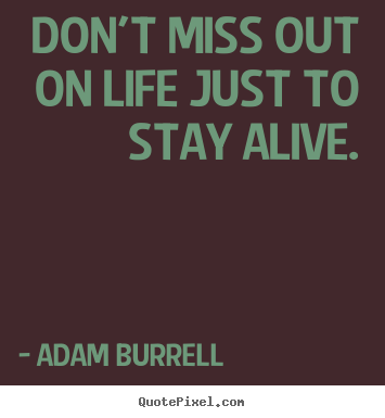 Don't miss out on life just to stay alive. Adam Burrell greatest life quotes