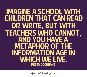 Imagine a school with children that can read or.. Peter Cochrane top life quotes