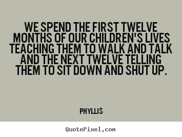 Phyllis photo quotes - We spend the first twelve months of our children's lives teaching.. - Life quotes