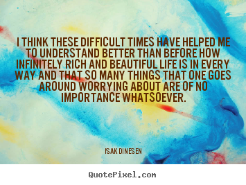 Life quotes - I think these difficult times have helped..