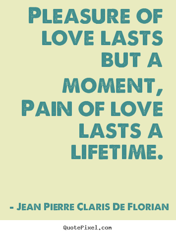 Pleasure of love lasts but a moment, pain of love lasts a lifetime. Jean Pierre Claris De Florian greatest life quotes