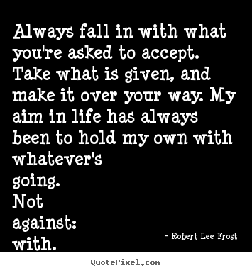 Always fall in with what you're asked to accept. take what is.. Robert Lee Frost good life quotes