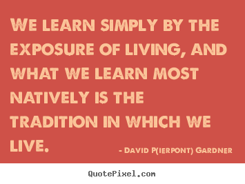 Life quote - We learn simply by the exposure of living, and what we learn most..