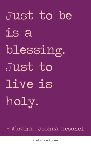 Abraham Joshua Heschel photo quote - Just to be is a blessing. just to live is holy. - Life quotes