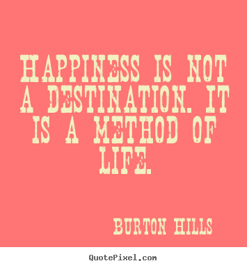 Happiness is not a destination. it is a method of.. Burton Hills  life quote